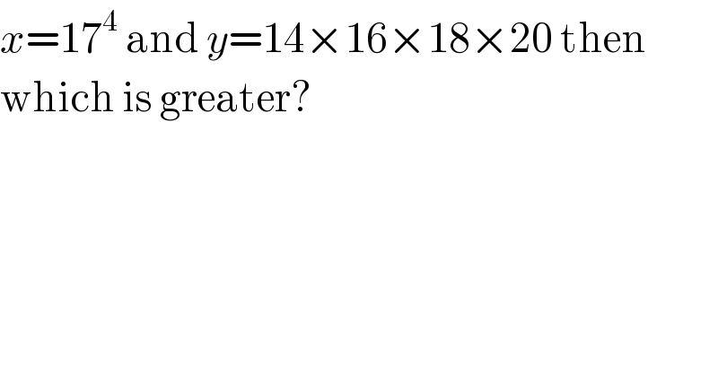 x=17^4  and y=14×16×18×20 then  which is greater?  