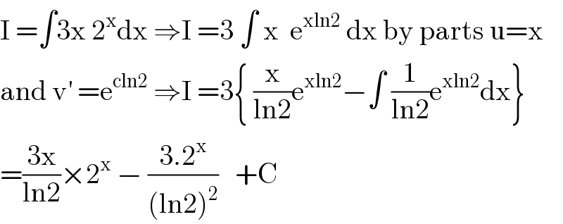 I =∫3x 2^x dx ⇒I =3 ∫ x  e^(xln2)  dx by parts u=x  and v^′  =e^(cln2)  ⇒I =3{ (x/(ln2))e^(xln2) −∫ (1/(ln2))e^(xln2) dx}  =((3x)/(ln2))×2^x  − ((3.2^x )/((ln2)^2 ))   +C  