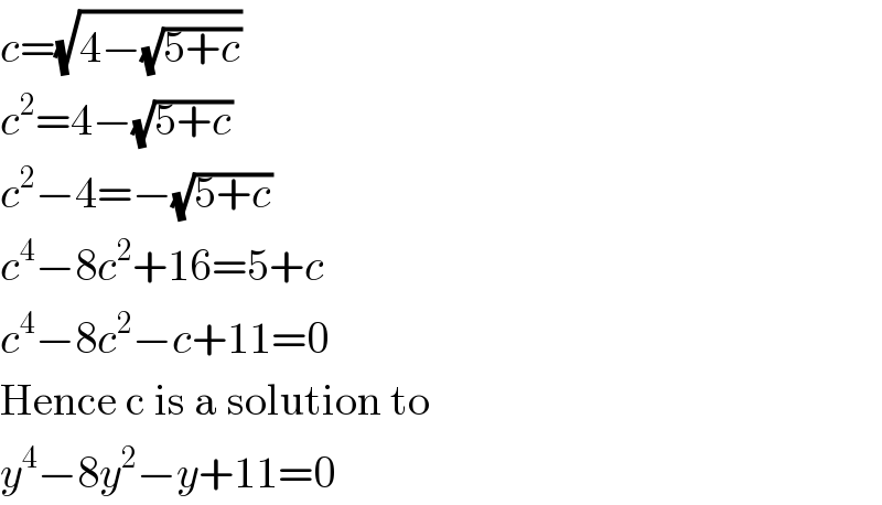 c=(√(4−(√(5+c))))  c^2 =4−(√(5+c))  c^2 −4=−(√(5+c))  c^4 −8c^2 +16=5+c  c^4 −8c^2 −c+11=0  Hence c is a solution to  y^4 −8y^2 −y+11=0  
