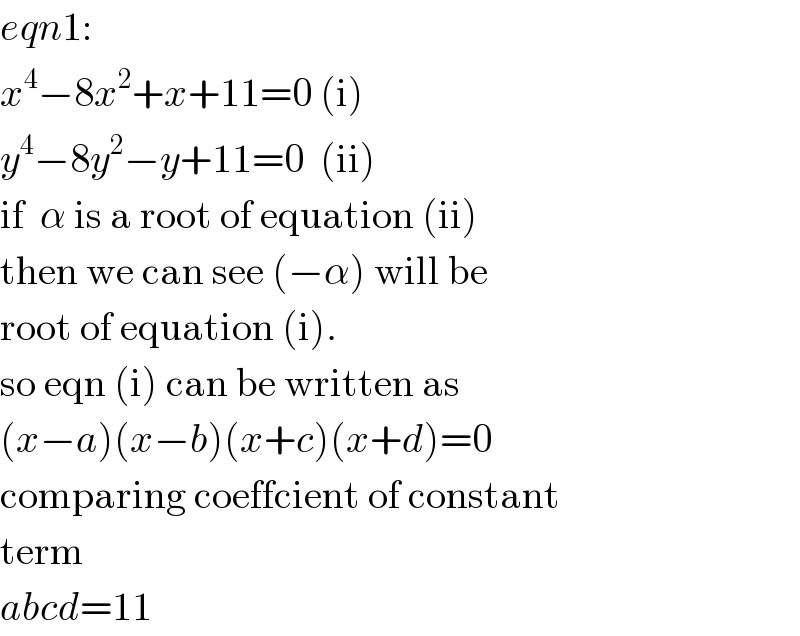 eqn1:  x^4 −8x^2 +x+11=0 (i)  y^4 −8y^2 −y+11=0  (ii)  if  α is a root of equation (ii)  then we can see (−α) will be  root of equation (i).  so eqn (i) can be written as  (x−a)(x−b)(x+c)(x+d)=0  comparing coeffcient of constant  term  abcd=11  