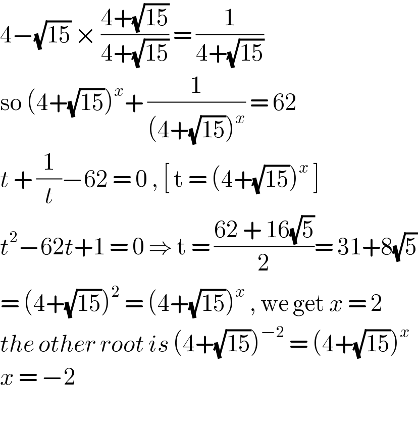 4−(√(15)) × ((4+(√(15)))/(4+(√(15)))) = (1/(4+(√(15))))  so (4+(√(15)))^x + (1/((4+(√(15)))^x )) = 62   t + (1/t)−62 = 0 , [ t = (4+(√(15)))^x  ]  t^2 −62t+1 = 0 ⇒ t = ((62 + 16(√5))/2)= 31+8(√5)  = (4+(√(15)))^2  = (4+(√(15)))^x  , we get x = 2  the other root is (4+(√(15)))^(−2)  = (4+(√(15)))^x   x = −2     