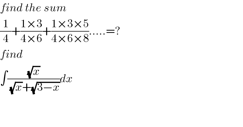 find the sum  (1/4)+((1×3)/(4×6))+((1×3×5)/(4×6×8)).....=?  find  ∫((√x)/((√x)+(√(3−x))))dx      