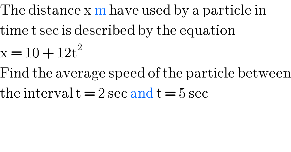 The distance x m have used by a particle in  time t sec is described by the equation  x = 10 + 12t^2   Find the average speed of the particle between  the interval t = 2 sec and t = 5 sec  