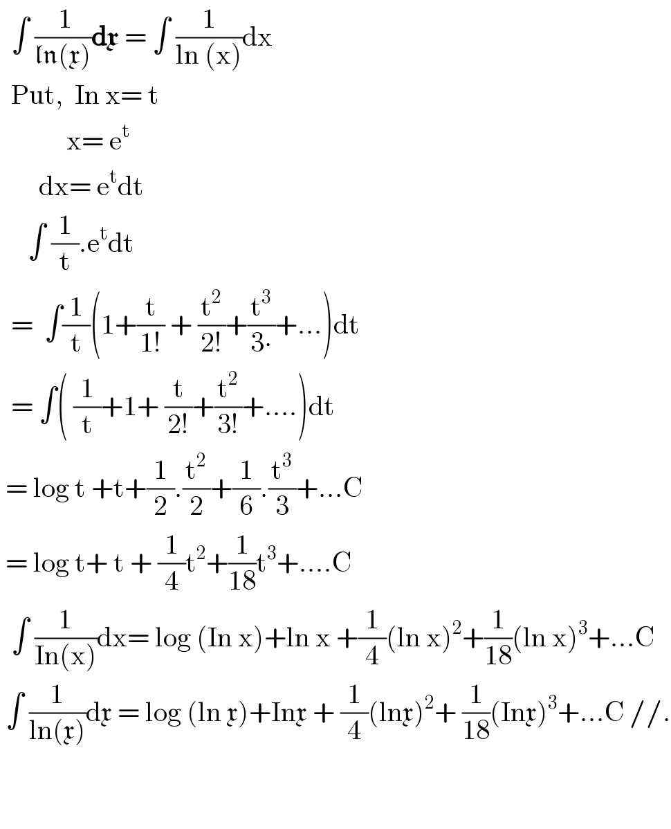   ∫ (( 1)/(ln(x)))dx = ∫ (1/(ln (x)))dx    Put,  In x= t              x= e^t          dx= e^t dt       ∫ (1/t).e^t dt    =  ∫(1/t)(1+(t/(1!)) + (t^2 /(2!))+(t^3 /(3∙))+...)dt    = ∫( (1/t)+1+ (t/(2!))+(t^2 /(3!))+....)dt   = log t +t+(1/2).(t^2 /2)+(1/6).(t^3 /3)+...C   = log t+ t + (1/4)t^2 +(1/(18))t^3 +....C    ∫ (1/(In(x)))dx= log (In x)+ln x +(1/4)(ln x)^2 +(1/(18))(ln x)^3 +...C   ∫ (1/(ln(x)))dx = log (ln x)+Inx + (1/4)(lnx)^2 + (1/(18))(Inx)^3 +...C //.         