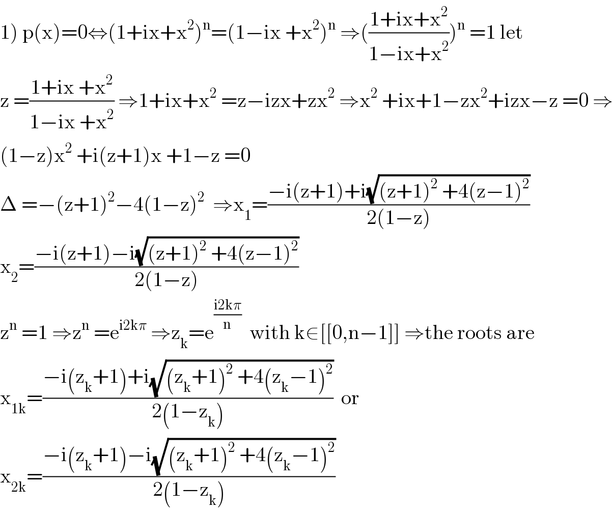 1) p(x)=0⇔(1+ix+x^2 )^n =(1−ix +x^2 )^n  ⇒(((1+ix+x^2 )/(1−ix+x^2 )))^n  =1 let  z =((1+ix +x^2 )/(1−ix +x^2 )) ⇒1+ix+x^2  =z−izx+zx^2  ⇒x^2  +ix+1−zx^2 +izx−z =0 ⇒  (1−z)x^2  +i(z+1)x +1−z =0  Δ =−(z+1)^2 −4(1−z)^2   ⇒x_1 =((−i(z+1)+i(√((z+1)^2  +4(z−1)^2 )))/(2(1−z)))  x_2 =((−i(z+1)−i(√((z+1)^2  +4(z−1)^2 )))/(2(1−z)))  z^n  =1 ⇒z^n  =e^(i2kπ)  ⇒z_k =e^((i2kπ)/n)   with k∈[[0,n−1]] ⇒the roots are  x_(1k) =((−i(z_k +1)+i(√((z_k +1)^2  +4(z_k −1)^2 )))/(2(1−z_k )))  or  x_(2k) =((−i(z_k +1)−i(√((z_k +1)^2  +4(z_k −1)^2 )))/(2(1−z_k )))  