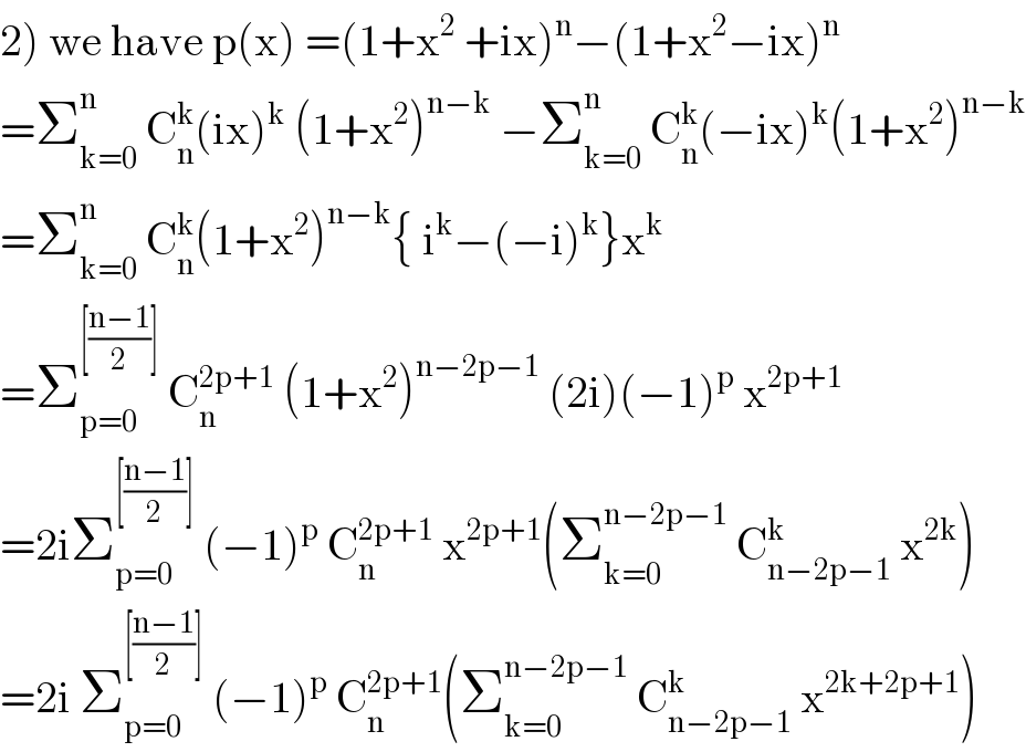 2) we have p(x) =(1+x^2  +ix)^n −(1+x^2 −ix)^n   =Σ_(k=0) ^n  C_n ^k (ix)^k  (1+x^2 )^(n−k)  −Σ_(k=0) ^n  C_n ^k (−ix)^k (1+x^2 )^(n−k)   =Σ_(k=0) ^n  C_n ^k (1+x^2 )^(n−k) { i^k −(−i)^k }x^k   =Σ_(p=0) ^([((n−1)/2)])  C_n ^(2p+1)  (1+x^2 )^(n−2p−1)  (2i)(−1)^p  x^(2p+1)   =2iΣ_(p=0) ^([((n−1)/2)])  (−1)^p  C_n ^(2p+1)  x^(2p+1) (Σ_(k=0) ^(n−2p−1)  C_(n−2p−1) ^k  x^(2k) )  =2i Σ_(p=0) ^([((n−1)/2)])  (−1)^p  C_n ^(2p+1) (Σ_(k=0) ^(n−2p−1)  C_(n−2p−1) ^k  x^(2k+2p+1) )  