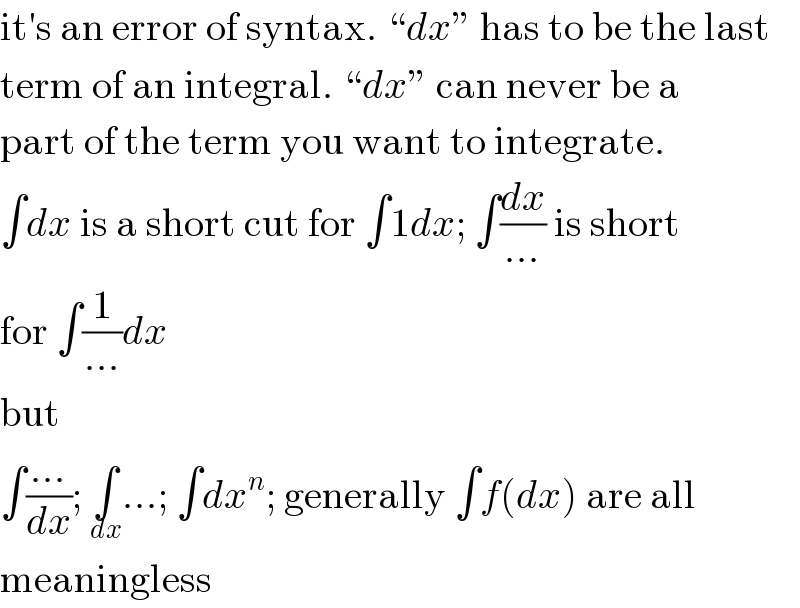 it′s an error of syntax. “dx” has to be the last  term of an integral. “dx” can never be a  part of the term you want to integrate.  ∫dx is a short cut for ∫1dx; ∫(dx/(...)) is short  for ∫(1/(...))dx  but  ∫((...)/dx); ∫_dx ...; ∫dx^n ; generally ∫f(dx) are all  meaningless  