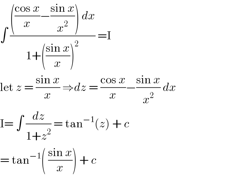 ∫ (((((cos x)/x)−((sin x)/x^2 )) dx)/(1+(((sin x)/x))^2 )) =I  let z = ((sin x)/x) ⇒dz = ((cos x)/x)−((sin x)/x^2 ) dx   I= ∫ (dz/(1+z^2 )) = tan^(−1) (z) + c   = tan^(−1) ( ((sin x)/x)) + c  
