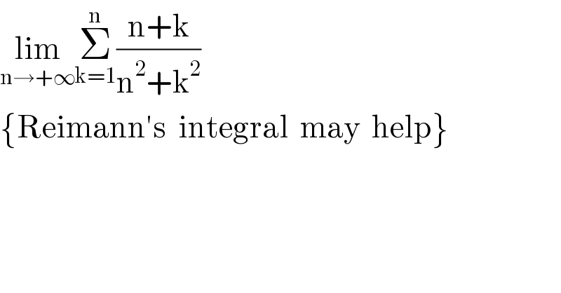 lim_(n→+∞) Σ_(k=1) ^n ((n+k)/(n^2 +k^2 ))  {Reimann′s  integral  may  help}  