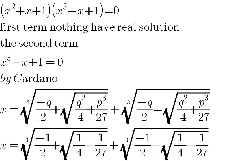 (x^2 +x+1)(x^3 −x+1)=0  first term nothing have real solution  the second term   x^3 −x+1 = 0  by Cardano   x = ((((−q)/2)+(√((q^2 /4)+(p^3 /(27))))))^(1/(3  ))  + ((((−q)/2)−(√((q^2 /4)+(p^3 /(27))))))^(1/(3   ))   x = ((((−1)/2)+(√((1/4)−(1/(27))))))^(1/(3  ))  + ((((−1)/2)−(√((1/4)−(1/(27))))))^(1/(3  ))   
