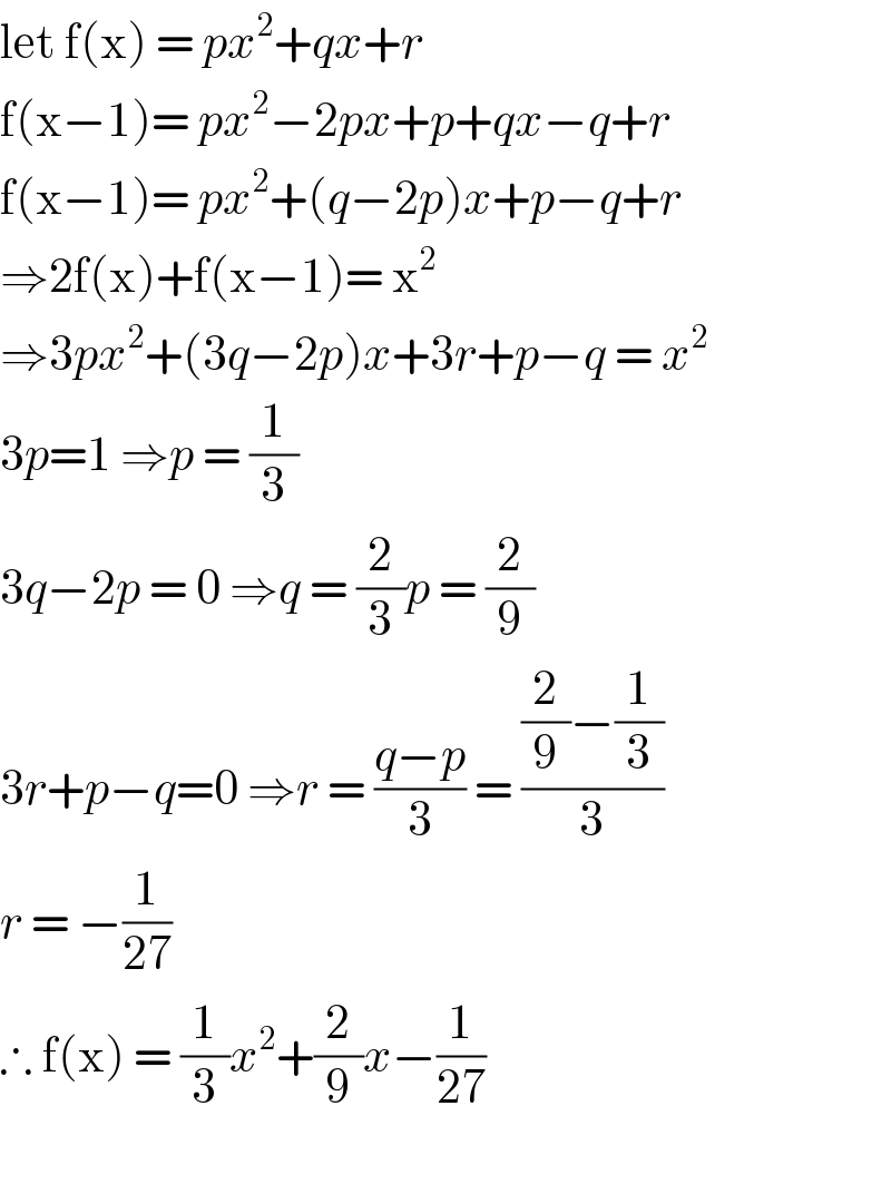 let f(x) = px^2 +qx+r   f(x−1)= px^2 −2px+p+qx−q+r  f(x−1)= px^2 +(q−2p)x+p−q+r  ⇒2f(x)+f(x−1)= x^2   ⇒3px^2 +(3q−2p)x+3r+p−q = x^2   3p=1 ⇒p = (1/3)  3q−2p = 0 ⇒q = (2/3)p = (2/9)  3r+p−q=0 ⇒r = ((q−p)/3) = (((2/9)−(1/3))/3)  r = −(1/(27))  ∴ f(x) = (1/3)x^2 +(2/9)x−(1/(27))     