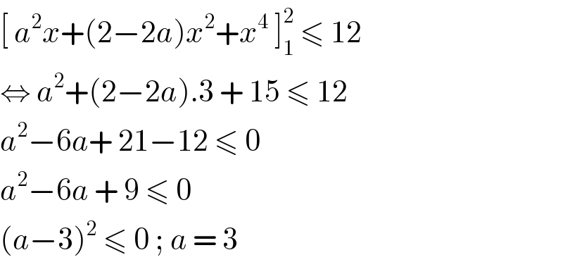 [ a^2 x+(2−2a)x^2 +x^4  ]_1 ^2  ≤ 12  ⇔ a^2 +(2−2a).3 + 15 ≤ 12   a^2 −6a+ 21−12 ≤ 0   a^2 −6a + 9 ≤ 0   (a−3)^2  ≤ 0 ; a = 3   