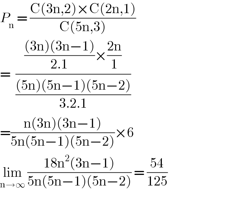 P_n  = ((C(3n,2)×C(2n,1))/(C(5n,3)))  =  (((((3n)(3n−1))/(2.1))×((2n)/1))/(((5n)(5n−1)(5n−2))/(3.2.1)))  =((n(3n)(3n−1))/(5n(5n−1)(5n−2)))×6  lim_(n→∞)  ((18n^2 (3n−1))/(5n(5n−1)(5n−2))) = ((54)/(125))    
