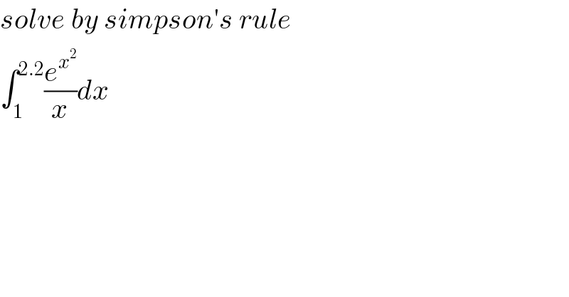 solve by simpson′s rule   ∫_1 ^(2.2) (e^x^2  /x)dx  