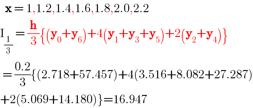   x = 1,1.2,1.4,1.6,1.8,2.0,2.2  I_(1/3)  = (h/3){(y_0 +y_6 )+4(y_1 +y_3 +y_5 )+2(y_2 +y_4 )}   = ((0.2)/3){(2.718+57.457)+4(3.516+8.082+27.287)  +2(5.069+14.180)}=16.947  