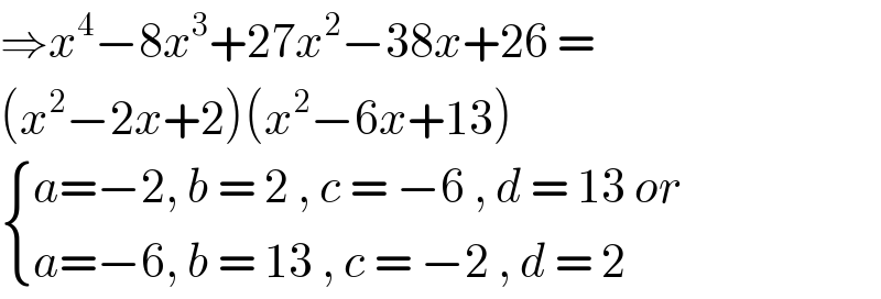 ⇒x^4 −8x^3 +27x^2 −38x+26 =   (x^2 −2x+2)(x^2 −6x+13)    { ((a=−2, b = 2 , c = −6 , d = 13 or)),((a=−6, b = 13 , c = −2 , d = 2)) :}  