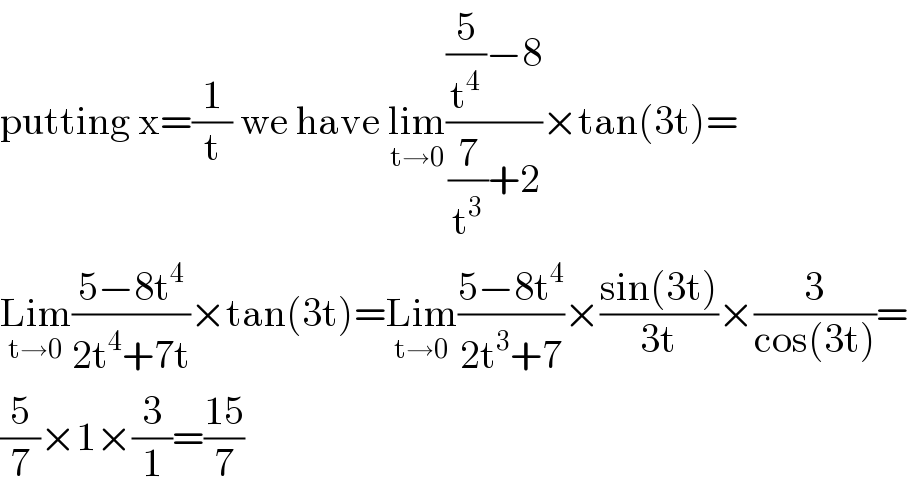 putting x=(1/t) we have lim_(t→0) (((5/t^4 )−8)/((7/t^3 )+2))×tan(3t)=  Lim_(t→0) ((5−8t^4 )/(2t^4 +7t))×tan(3t)=Lim_(t→0) ((5−8t^4 )/(2t^3 +7))×((sin(3t))/(3t))×(3/(cos(3t)))=  (5/7)×1×(3/1)=((15)/7)  