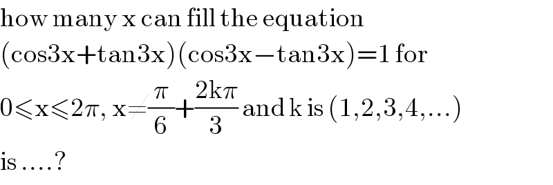 how many x can fill the equation  (cos3x+tan3x)(cos3x−tan3x)=1 for  0≤x≤2π, x≠(π/6)+((2kπ)/3) and k is (1,2,3,4,...)   is ....?  
