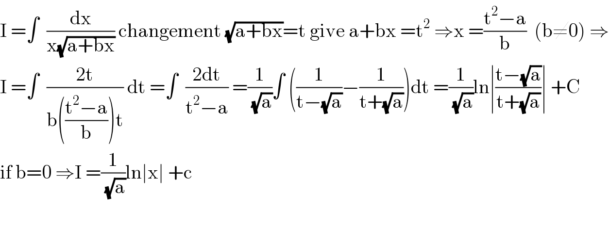 I =∫  (dx/(x(√(a+bx)))) changement (√(a+bx))=t give a+bx =t^2  ⇒x =((t^2 −a)/b)  (b≠0) ⇒  I =∫  ((2t)/(b(((t^2 −a)/b))t)) dt =∫  ((2dt)/(t^2 −a)) =(1/(√a))∫ ((1/(t−(√a)))−(1/(t+(√a))))dt =(1/(√a))ln∣((t−(√a))/(t+(√a)))∣ +C  if b=0 ⇒I =(1/(√a))ln∣x∣ +c    