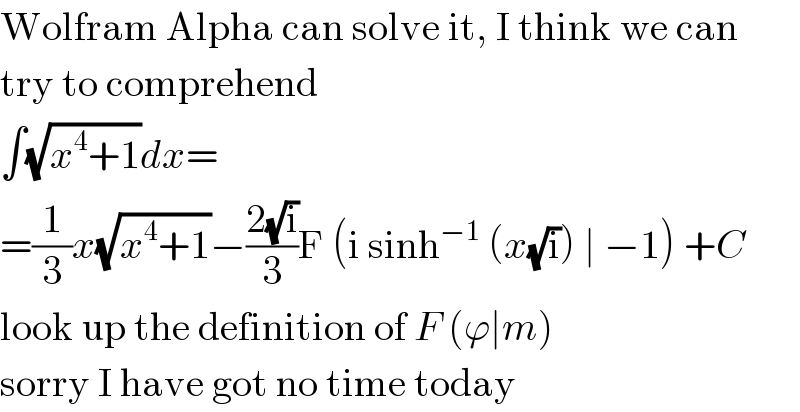 Wolfram Alpha can solve it, I think we can  try to comprehend  ∫(√(x^4 +1))dx=  =(1/3)x(√(x^4 +1))−((2(√i))/3)F (i sinh^(−1)  (x(√i)) ∣ −1) +C  look up the definition of F (ϕ∣m)  sorry I have got no time today  