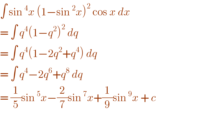 ∫ sin^4 x (1−sin^2 x)^2  cos x dx  = ∫ q^4 (1−q^2 )^2  dq   = ∫ q^4 (1−2q^2 +q^4 ) dq  = ∫ q^4 −2q^6 +q^8  dq  = (1/5)sin^5 x−(2/7)sin^7 x+(1/9)sin^9 x + c  