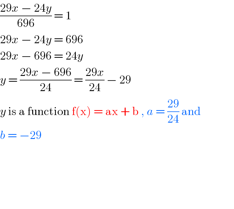 ((29x − 24y)/(696)) = 1  29x − 24y = 696  29x − 696 = 24y  y = ((29x − 696)/(24)) = ((29x)/(24)) − 29  y is a function f(x) = ax + b , a = ((29)/(24)) and   b = −29          