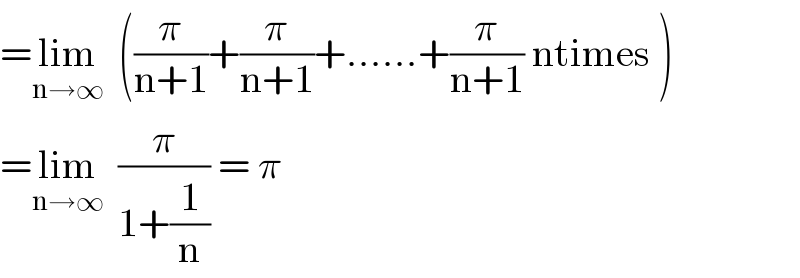 =lim_(n→∞)   ((π/(n+1))+(π/(n+1))+......+(π/(n+1)) ntimes )  =lim_(n→∞)   (π/(1+(1/n))) = π  