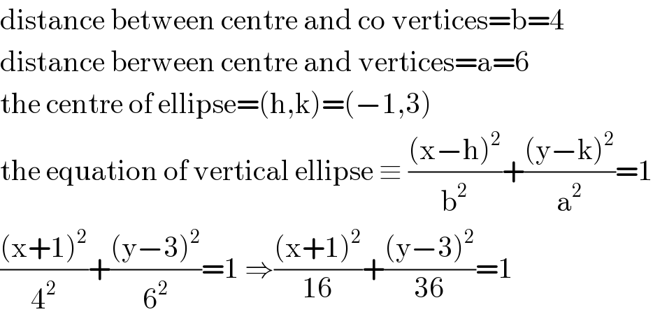 distance between centre and co vertices=b=4  distance berween centre and vertices=a=6  the centre of ellipse=(h,k)=(−1,3)  the equation of vertical ellipse ≡ (((x−h)^2 )/b^2 )+(((y−k)^2 )/a^2 )=1  (((x+1)^2 )/4^2 )+(((y−3)^2 )/6^2 )=1 ⇒(((x+1)^2 )/(16))+(((y−3)^2 )/(36))=1  