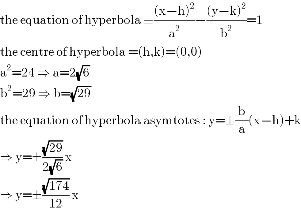 the equation of hyperbola ≡(((x−h)^2 )/a^2 )−(((y−k)^2 )/b^2 )=1  the centre of hyperbola =(h,k)=(0,0)  a^2 =24 ⇒ a=2(√6)  b^2 =29 ⇒ b=(√(29))  the equation of hyperbola asymtotes : y=±(b/a)(x−h)+k  ⇒ y=±((√(29))/(2(√6))) x  ⇒ y=±((√(174))/(12)) x  