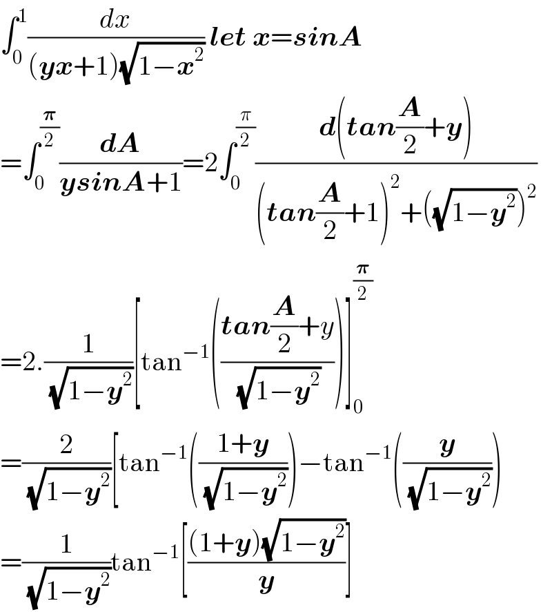 âˆ«_0 ^1 (dx/((yx+1)(âˆš(1âˆ’x^2 )))) let x=sinA  =âˆ«_0 ^(ð�›‘/2) (dA/(ysinA+1))=2âˆ«_0 ^(Ï€/2) ((d(tan(A/2)+y))/((tan(A/2)+1)^2 +((âˆš(1âˆ’y^2 )))^2 ))  =2.(1/(âˆš(1âˆ’y^2 )))[tan^(âˆ’1) (((tan(A/2)+y)/(âˆš(1âˆ’y^2 ))))]_0 ^(ð�›‘/2)   =(2/(âˆš(1âˆ’y^2 )))[tan^(âˆ’1) (((1+y)/(âˆš(1âˆ’y^2 ))))âˆ’tan^(âˆ’1) ((y/(âˆš(1âˆ’y^2 ))))  =(1/(âˆš(1âˆ’y^2 )))tan^(âˆ’1) [(((1+y)(âˆš(1âˆ’y^2 )))/y)]  