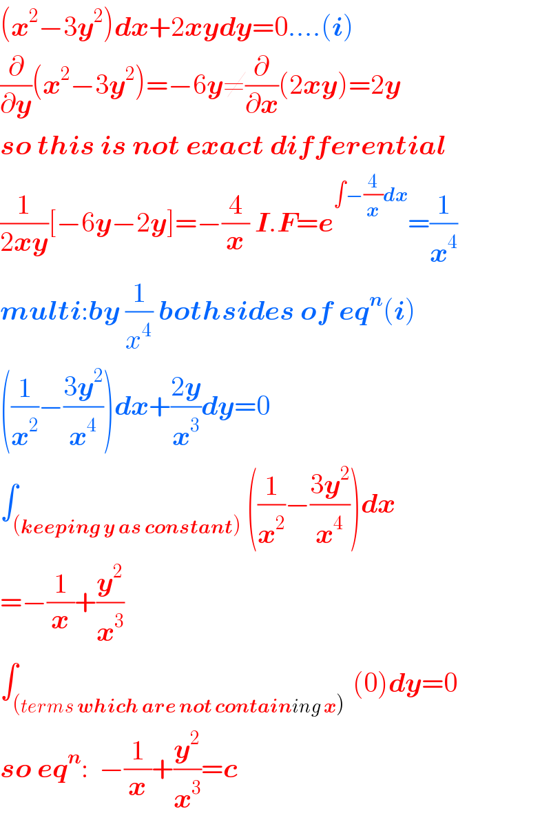 (x^2 −3y^2 )dx+2xydy=0....(i)  (∂/∂y)(x^2 −3y^2 )=−6y≠(∂/∂x)(2xy)=2y  so this is not exact differential  (1/(2xy))[−6y−2y]=−(4/x) I.F=e^(∫−(4/x)dx) =(1/x^4 )  multi:by (1/x^4 ) bothsides of eq^n (i)  ((1/x^2 )−((3y^2 )/x^4 ))dx+((2y)/x^3 )dy=0  ∫_((keeping y as constant)) ((1/x^2 )−((3y^2 )/x^4 ))dx  =−(1/x)+(y^2 /x^3 )  ∫_((terms which are not containing x) ) (0)dy=0  so eq^n :  −(1/x)+(y^2 /x^3 )=c  