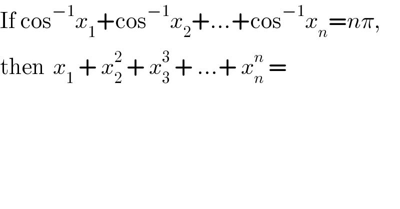 If cos^(−1) x_1 +cos^(−1) x_2 +...+cos^(−1) x_n =nπ,  then  x_1  + x_2 ^2  + x_3 ^3  + ...+ x_n ^n  =  