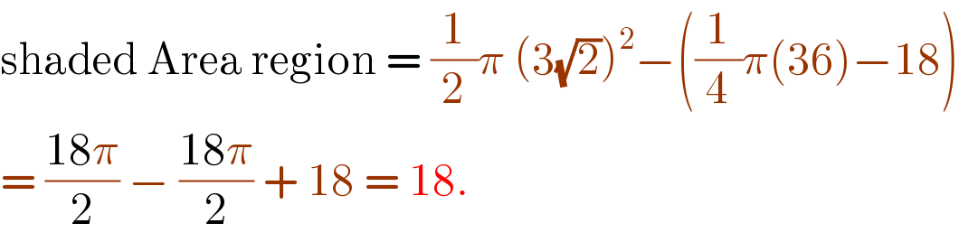 shaded Area region = (1/2)π (3(√2))^2 −((1/4)π(36)−18)  = ((18π)/2) − ((18π)/2) + 18 = 18.  