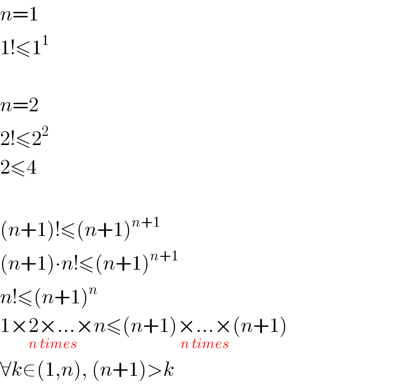 n=1  1!≤1^1     n=2  2!≤2^2   2≤4    (n+1)!≤(n+1)^(n+1)   (n+1)∙n!≤(n+1)^(n+1)   n!≤(n+1)^n   1×2×...×n_(n times) ≤(n+1)×...×(n+1)_(n times)   ∀k∈(1,n), (n+1)>k  