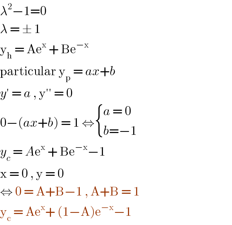 λ^2 −1=0  λ = ± 1  y_h  = Ae^x  + Be^(−x)   particular y_p  = ax+b  y′ = a , y′′ = 0  0−(ax+b) = 1 ⇔ { ((a = 0)),((b=−1)) :}  y_c  = Ae^x  + Be^(−x) −1  x = 0 , y = 0  ⇔ 0 = A+B−1 , A+B = 1  y_c  = Ae^x + (1−A)e^(−x) −1  