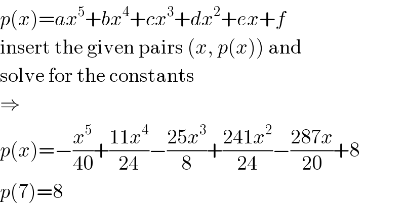 p(x)=ax^5 +bx^4 +cx^3 +dx^2 +ex+f  insert the given pairs (x, p(x)) and  solve for the constants  ⇒  p(x)=−(x^5 /(40))+((11x^4 )/(24))−((25x^3 )/8)+((241x^2 )/(24))−((287x)/(20))+8  p(7)=8  