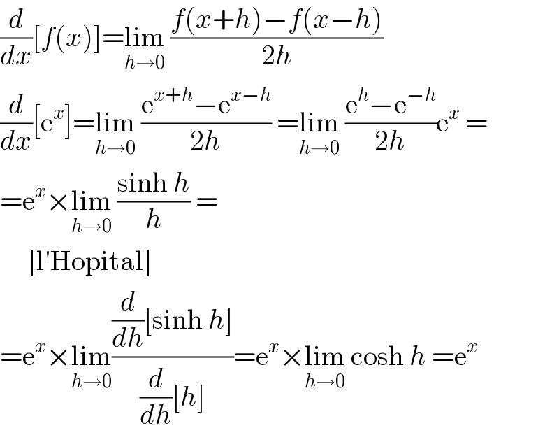 (d/dx)[f(x)]=lim_(h→0)  ((f(x+h)−f(x−h))/(2h))  (d/dx)[e^x ]=lim_(h→0)  ((e^(x+h) −e^(x−h) )/(2h)) =lim_(h→0)  ((e^h −e^(−h) )/(2h))e^x  =  =e^x ×lim_(h→0)  ((sinh h)/h) =       [l′Hopital]  =e^x ×lim_(h→0) (((d/dh)[sinh h])/((d/dh)[h]))=e^x ×lim_(h→0)  cosh h =e^x   