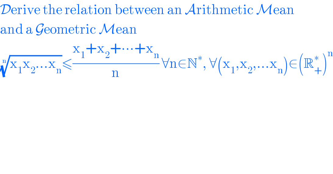 Derive the relation between an Arithmetic Mean  and a Geometric Mean  ((x_1 x_2 ...x_n ))^(1/n) ≤((x_1 +x_2 +∙∙∙+x_n )/n) ∀n∈N^∗ , ∀(x_1 ,x_2 ,...x_n )∈(R_+ ^∗ )^n   
