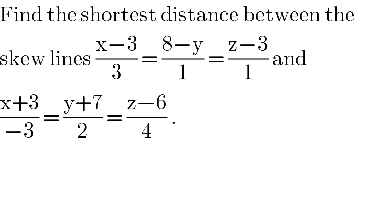 Find the shortest distance between the  skew lines ((x−3)/3) = ((8−y)/1) = ((z−3)/1) and   ((x+3)/(−3)) = ((y+7)/2) = ((z−6)/4) .  