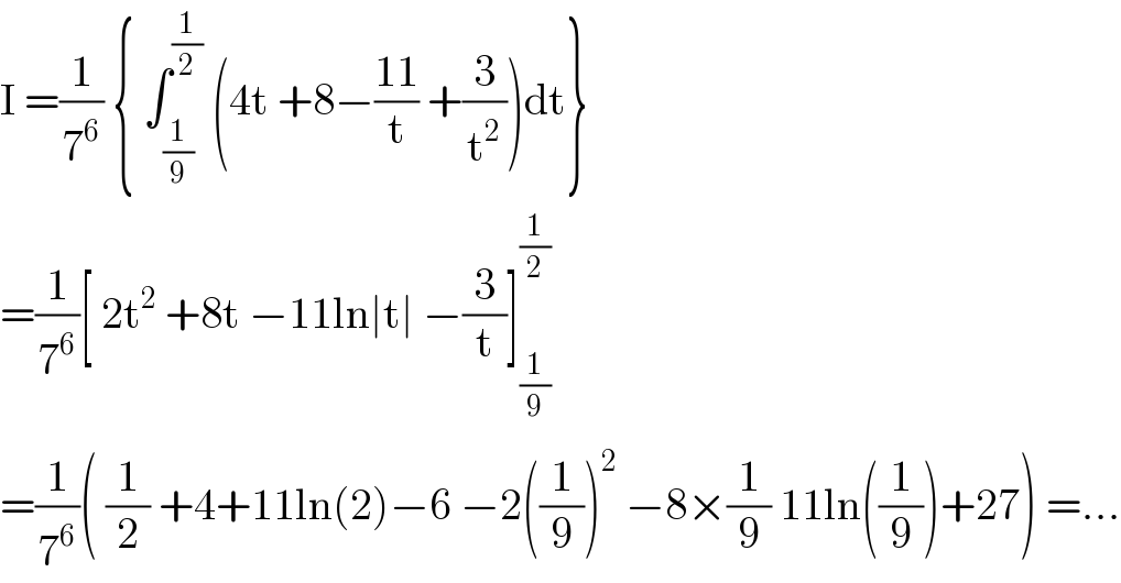 I =(1/7^6 ) { ∫_(1/9) ^(1/2)  (4t +8−((11)/t) +(3/t^2 ))dt}  =(1/7^6 )[ 2t^2  +8t −11ln∣t∣ −(3/t)]_(1/9) ^(1/2)   =(1/7^6 )( (1/2) +4+11ln(2)−6 −2((1/9))^2  −8×(1/9) 11ln((1/9))+27) =...  