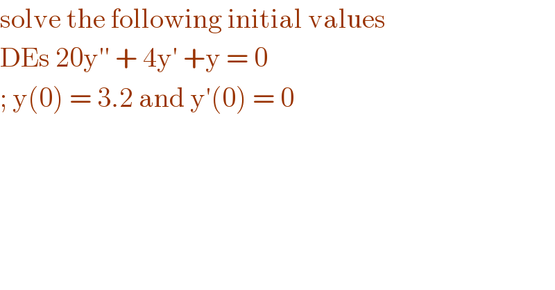 solve the following initial values  DEs 20y′′ + 4y′ +y = 0  ; y(0) = 3.2 and y′(0) = 0   
