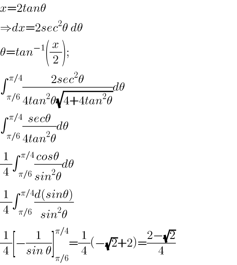x=2tanθ  ⇒dx=2sec^2 θ dθ  θ=tan^(−1) ((x/2));   ∫_( π/6) ^( π/4) ((2sec^2 θ)/(4tan^2 θ(√(4+4tan^2 θ))))dθ  ∫_( π/6) ^( π/4) ((secθ)/(4tan^2 θ))dθ  (1/4)∫_( π/6) ^( π/4) ((cosθ)/(sin^2 θ))dθ  (1/4)∫_( π/6) ^( π/4) ((d(sinθ))/(sin^2 θ))  (1/4)[−(1/(sin θ))]_(π/6) ^(π/4) =(1/4)(−(√2)+2)=((2−(√2))/4)  