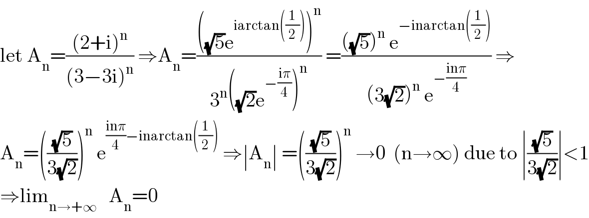 let A_n =(((2+i)^n )/((3−3i)^n )) ⇒A_n =((((√5)e^(iarctan((1/2))) )^n )/(3^n ((√2)e^(−((iπ)/4)) )^n )) =((((√5))^n  e^(−inarctan((1/2))) )/((3(√2))^n  e^(−((inπ)/4)) )) ⇒  A_n =(((√5)/(3(√2))))^n  e^(((inπ)/4)−inarctan((1/2)))  ⇒∣A_n ∣ =(((√5)/(3(√2))))^n  →0  (n→∞) due to ∣((√5)/(3(√2)))∣<1  ⇒lim_(n→+∞)    A_n =0  