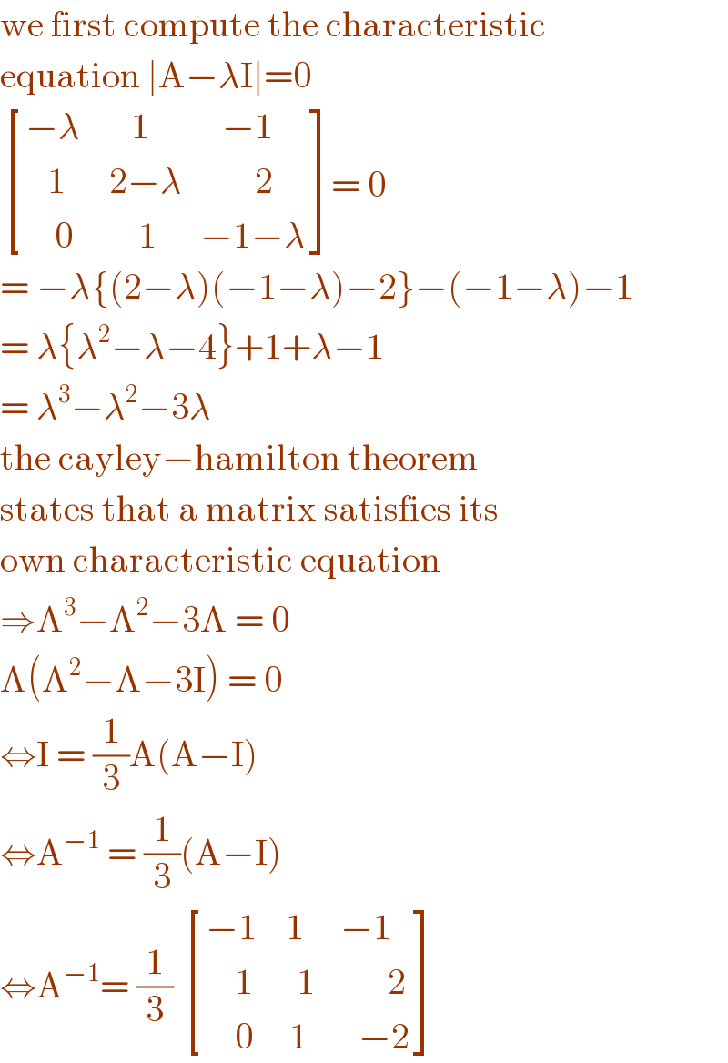 we first compute the characteristic  equation ∣A−λI∣=0   [((−λ       1          −1 )),((   1      2−λ          2)),((    0         1      −1−λ)) ]= 0  = −λ{(2−λ)(−1−λ)−2}−(−1−λ)−1  = λ{λ^2 −λ−4}+1+λ−1  = λ^3 −λ^2 −3λ   the cayley−hamilton theorem  states that a matrix satisfies its  own characteristic equation   ⇒A^3 −A^2 −3A = 0  A(A^2 −A−3I) = 0  ⇔I = (1/3)A(A−I)  ⇔A^(−1)  = (1/3)(A−I)   ⇔A^(−1) = (1/3)  [((−1    1     −1)),((    1      1          2)),((    0     1       −2)) ]  
