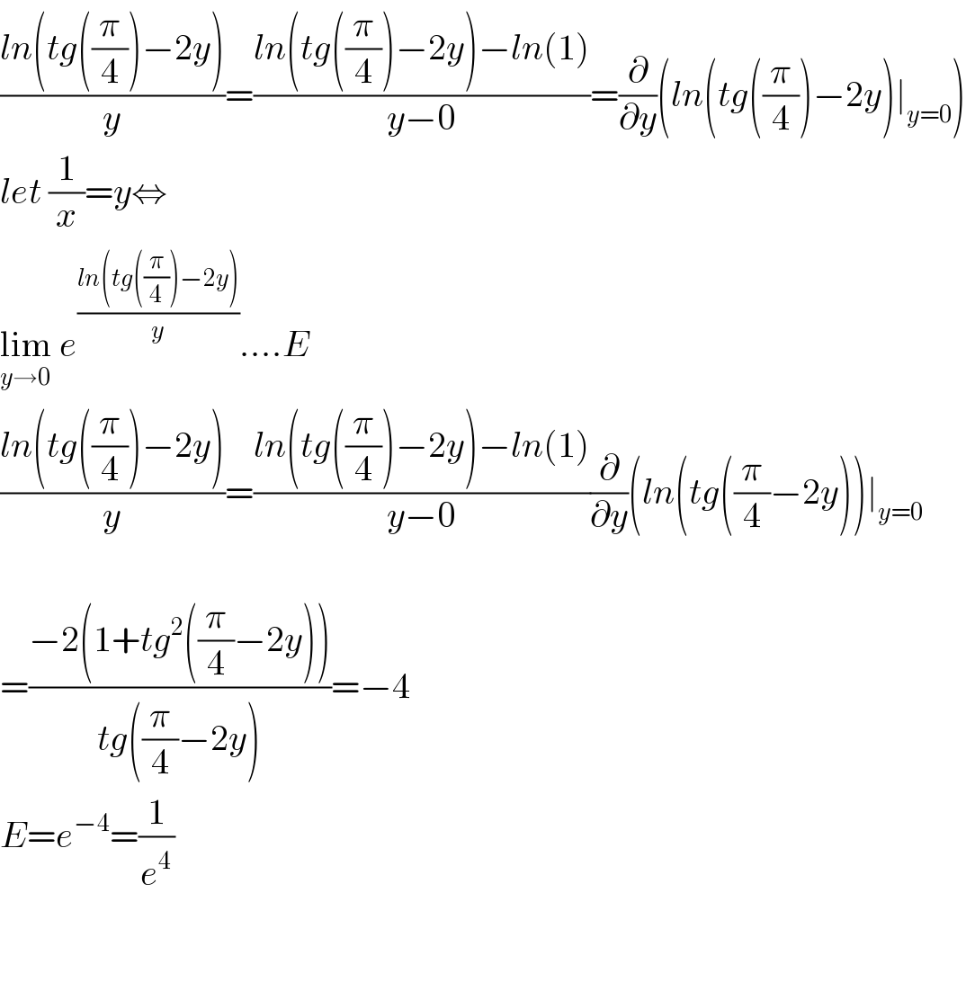 ((ln(tg((π/4))−2y))/y)=((ln(tg((π/4))−2y)−ln(1))/(y−0))=(∂/∂y)(ln(tg((π/4))−2y)∣_(y=0) )  let (1/x)=y⇔  lim_(y→0)  e^((ln(tg((π/4))−2y))/y) ....E  ((ln(tg((π/4))−2y))/y)=((ln(tg((π/4))−2y)−ln(1))/(y−0))(∂/∂y)(ln(tg((π/4)−2y))∣_(y=0)     =((−2(1+tg^2 ((π/4)−2y)))/(tg((π/4)−2y)))=−4  E=e^(−4) =(1/e^4 )      