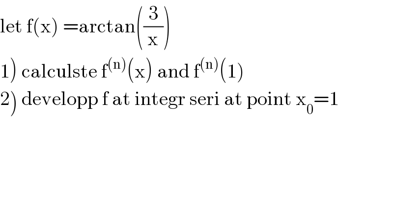 let f(x) =arctan((3/x))  1) calculste f^((n)) (x) and f^((n)) (1)  2) developp f at integr seri at point x_0 =1  