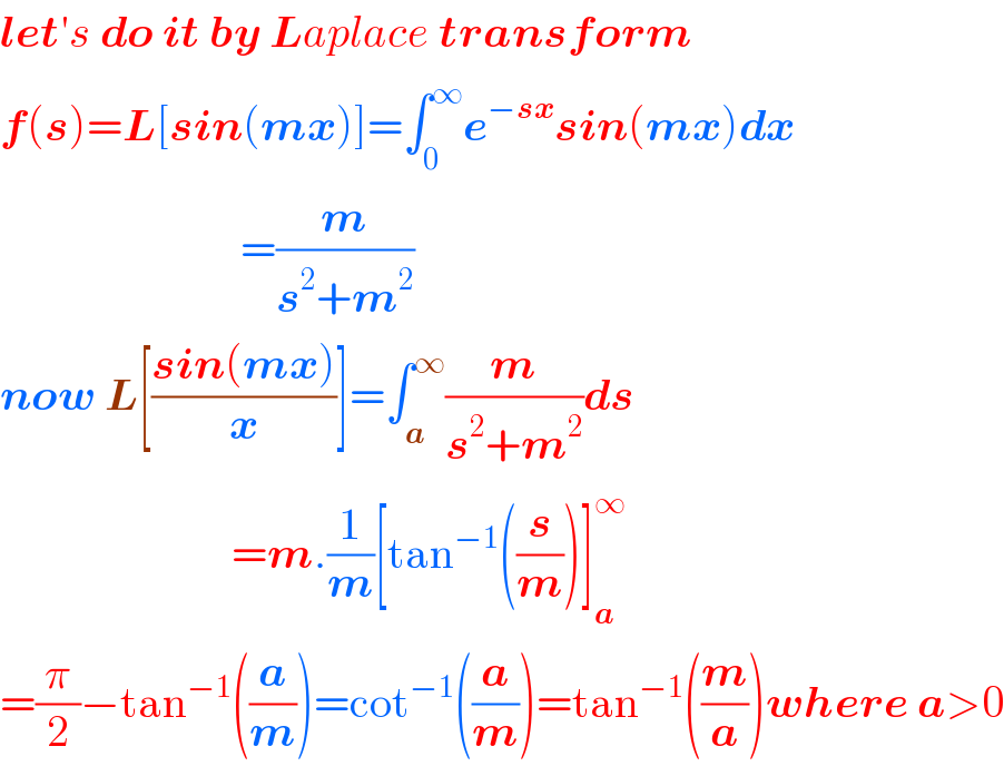 let′s do it by Laplace transform  f(s)=L[sin(mx)]=∫_0 ^∞ e^(−sx) sin(mx)dx                             =(m/(s^2 +m^2 ))  now L[((sin(mx))/x)]=∫_a ^∞ (m/(s^2 +m^2 ))ds                            =m.(1/m)[tan^(−1) ((s/m))]_a ^∞   =(π/2)−tan^(−1) ((a/m))=cot^(−1) ((a/m))=tan^(−1) ((m/a))where a>0  