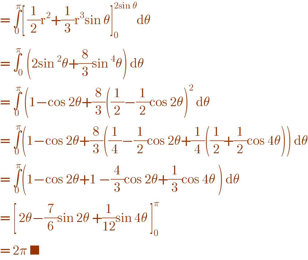 = ∫_0 ^π [ (1/2)r^2 +(1/3)r^3 sin θ]_0 ^(2sin θ) dθ  = ∫_0 ^π (2sin^2 θ+(8/3)sin^4 θ) dθ  = ∫_0 ^π  (1−cos 2θ+(8/3)((1/2)−(1/2)cos 2θ)^2  dθ  = ∫_0 ^π (1−cos 2θ+(8/3)((1/4)−(1/2)cos 2θ+(1/4)((1/2)+(1/2)cos 4θ)) dθ  = ∫_0 ^π (1−cos 2θ+1 −(4/3)cos 2θ+(1/3)cos 4θ ) dθ  = [ 2θ−(7/6)sin 2θ +(1/(12))sin 4θ ]_0 ^π   = 2π ■  