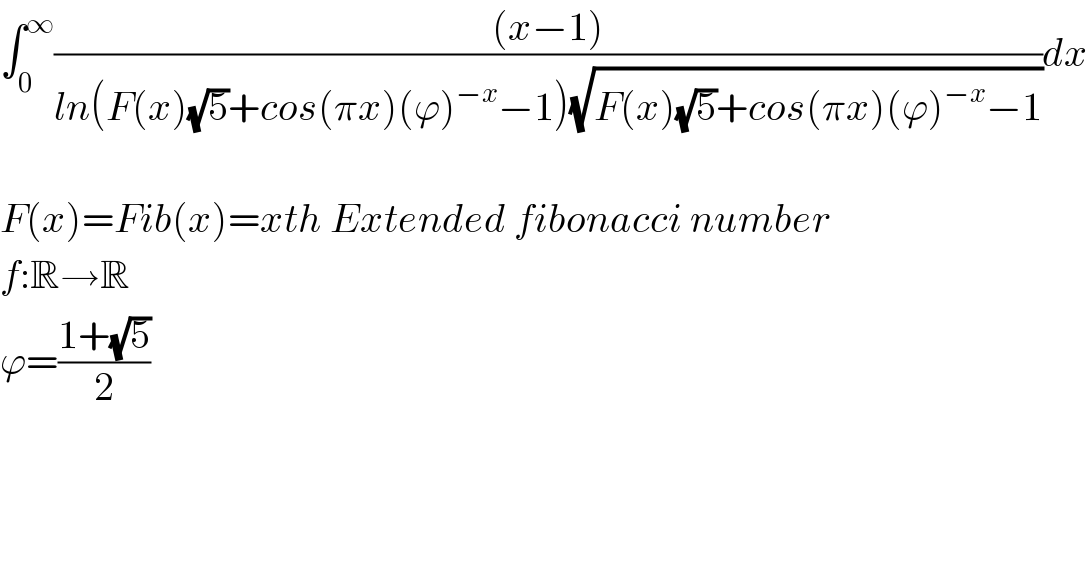 ∫_0 ^∞ (((x−1))/(ln(F(x)(√5)+cos(πx)(ϕ)^(−x) −1)(√(F(x)(√5)+cos(πx)(ϕ)^(−x) −1))))dx    F(x)=Fib(x)=xth Extended fibonacci number  f:R→R  ϕ=((1+(√5))/2)  