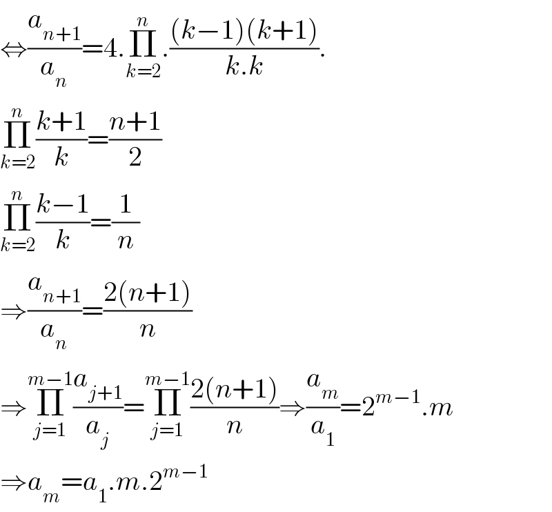⇔(a_(n+1) /a_n )=4.Π_(k=2) ^n .(((k−1)(k+1))/(k.k)).  Π_(k=2) ^n ((k+1)/k)=((n+1)/2)  Π_(k=2) ^n ((k−1)/k)=(1/n)  ⇒(a_(n+1) /a_n )=((2(n+1))/n)  ⇒Π_(j=1) ^(m−1) (a_(j+1) /a_j )=Π_(j=1) ^(m−1) ((2(n+1))/n)⇒(a_m /a_1 )=2^(m−1) .m  ⇒a_m =a_1 .m.2^(m−1)   